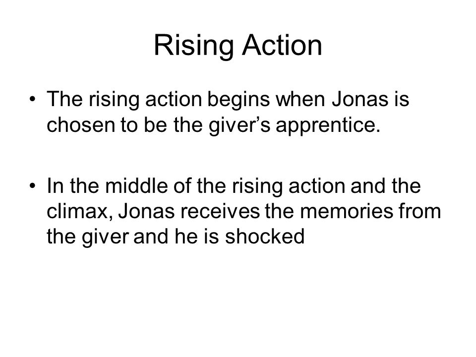 Rising Action The rising action begins when Jonas is chosen to be the giver’s apprentice.