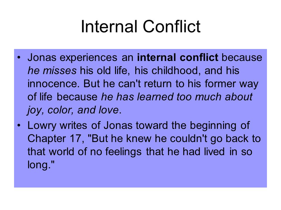 Internal Conflict Jonas experiences an internal conflict because he misses his old life, his childhood, and his innocence.