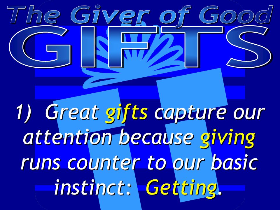 1) Great gifts capture our attention because giving runs counter to our basic instinct: Getting.