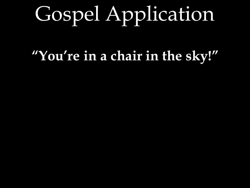 Gospel Application You’re in a chair in the sky!