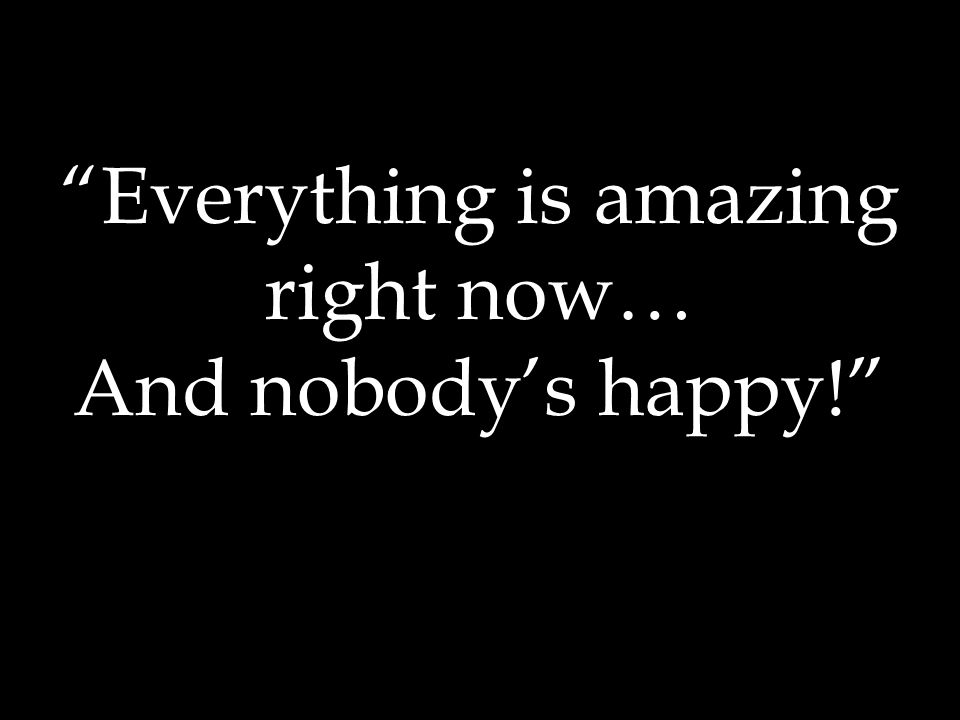 Everything is amazing right now… And nobody’s happy!