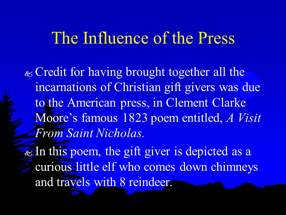 The Influence of the Press k Credit for having brought together all the incarnations of Christian gift givers was due to the American press, in Clement Clarke Moore’s famous 1823 poem entitled, A Visit From Saint Nicholas.