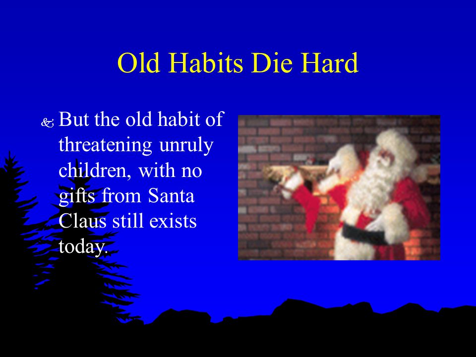 Old Habits Die Hard k But the old habit of threatening unruly children, with no gifts from Santa Claus still exists today.