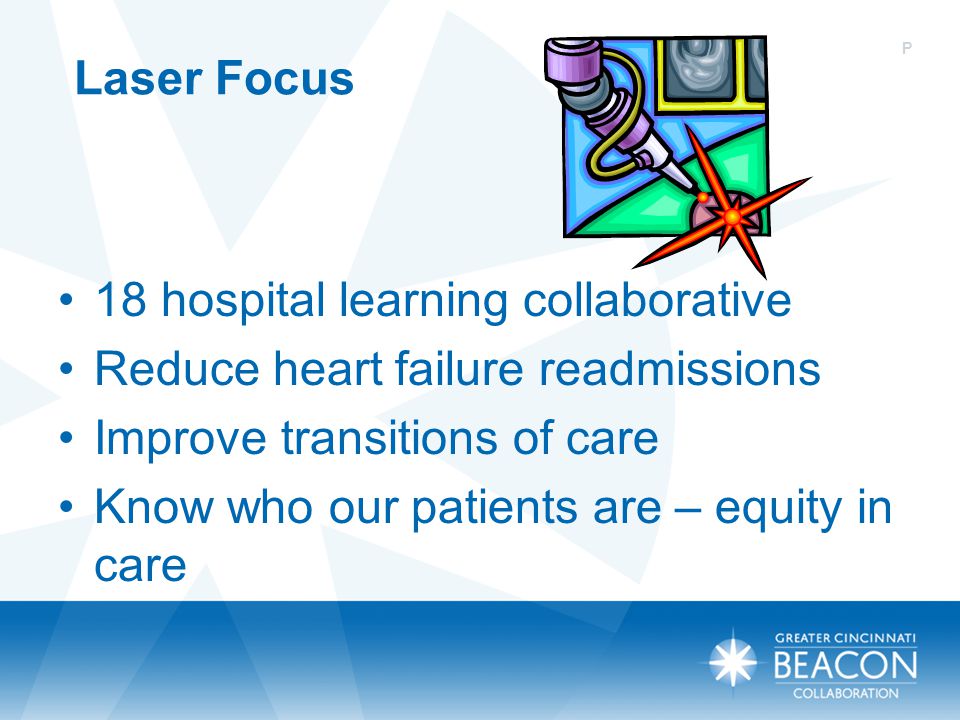 Laser Focus 18 hospital learning collaborative Reduce heart failure readmissions Improve transitions of care Know who our patients are – equity in care P
