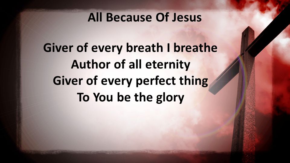 All Because Of Jesus Giver of every breath I breathe Author of all eternity Giver of every perfect thing To You be the glory