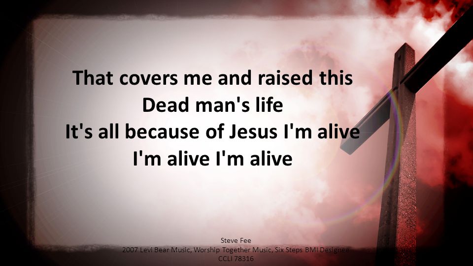 That covers me and raised this Dead man s life It s all because of Jesus I m alive I m alive I m alive Steve Fee 2007 Levi Bear Music, Worship Together Music, Six Steps BMI Designee CCLI 78316