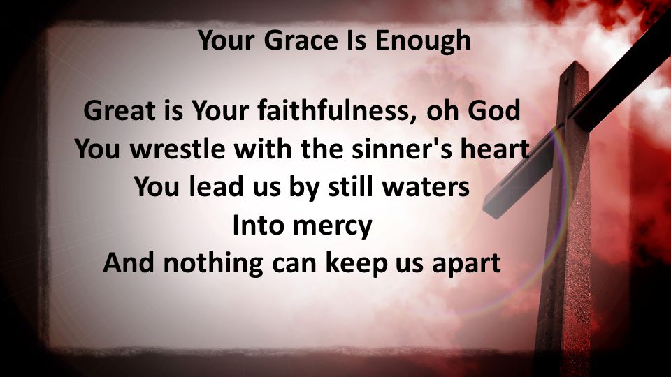 Your Grace Is Enough Great is Your faithfulness, oh God You wrestle with the sinner s heart You lead us by still waters Into mercy And nothing can keep us apart
