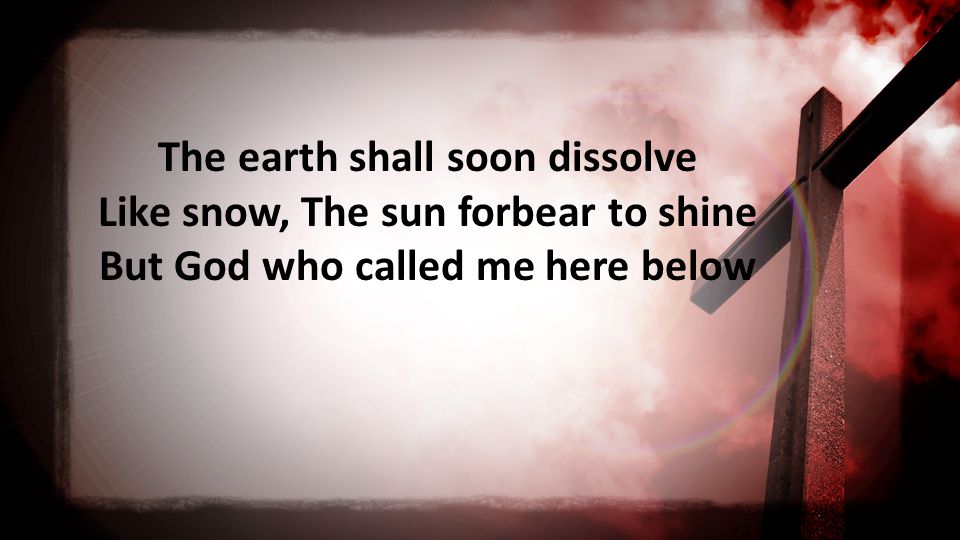 The earth shall soon dissolve Like snow, The sun forbear to shine But God who called me here below