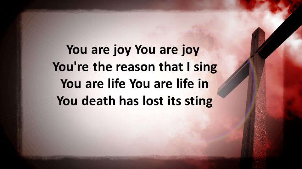 You are joy You re the reason that I sing You are life You are life in You death has lost its sting