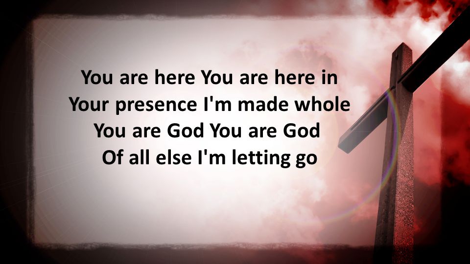 You are here You are here in Your presence I m made whole You are God You are God Of all else I m letting go