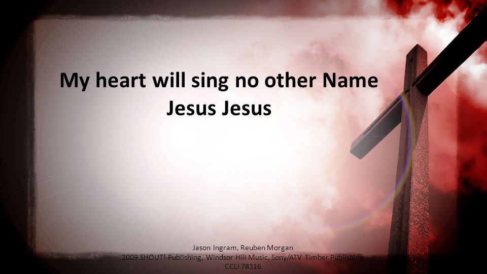 My heart will sing no other Name Jesus Jesus Jason Ingram, Reuben Morgan 2009 SHOUT.