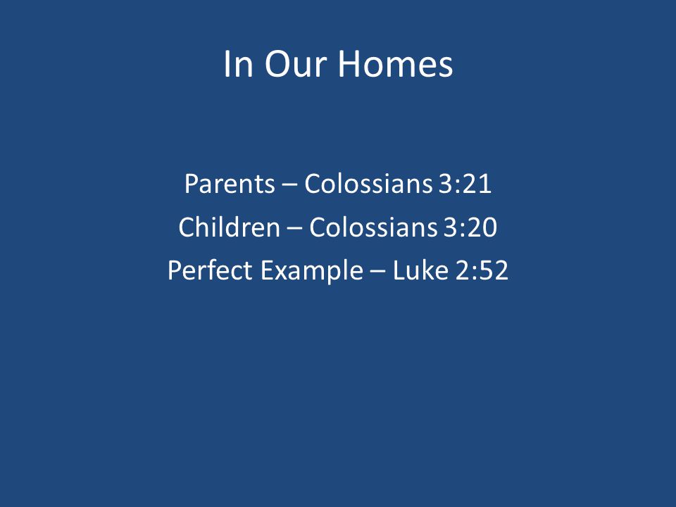 In Our Homes Parents – Colossians 3:21 Children – Colossians 3:20 Perfect Example – Luke 2:52