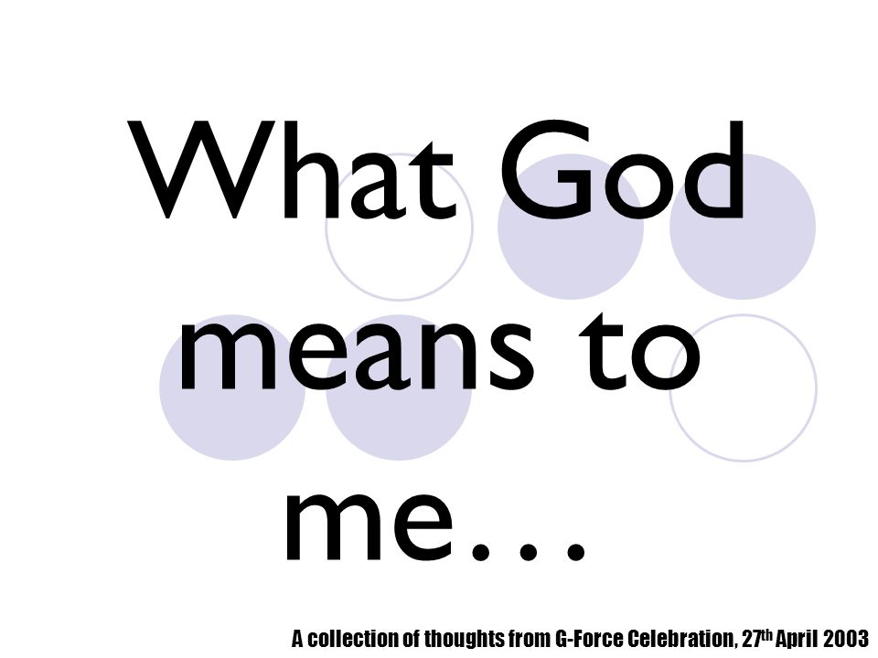 What God means to me… A collection of thoughts from G-Force Celebration, 27 th April 2003