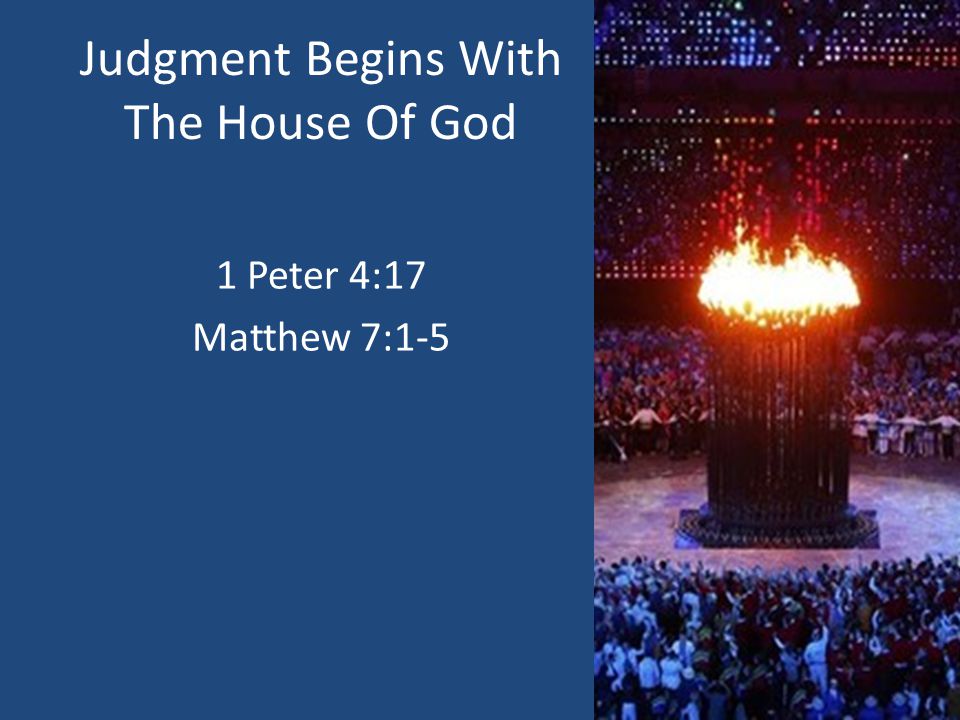 Judgment Begins With The House Of God 1 Peter 4:17 Matthew 7:1-5
