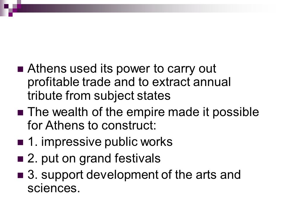 Athens used its power to carry out profitable trade and to extract annual tribute from subject states The wealth of the empire made it possible for Athens to construct: 1.