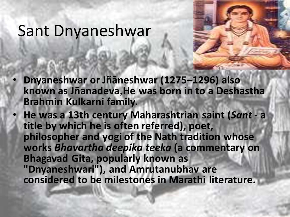 Sant Dnyaneshwar Dnyaneshwar or Jñāneshwar (1275–1296) also known as Jñanadeva,He was born in to a Deshastha Brahmin Kulkarni family.