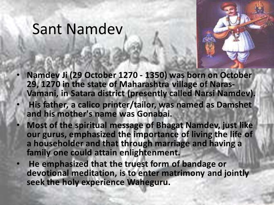Sant Namdev Namdev Ji (29 October ) was born on October 29, 1270 in the state of Maharashtra village of Naras- Vamani, in Satara district (presently called Narsi Namdev).