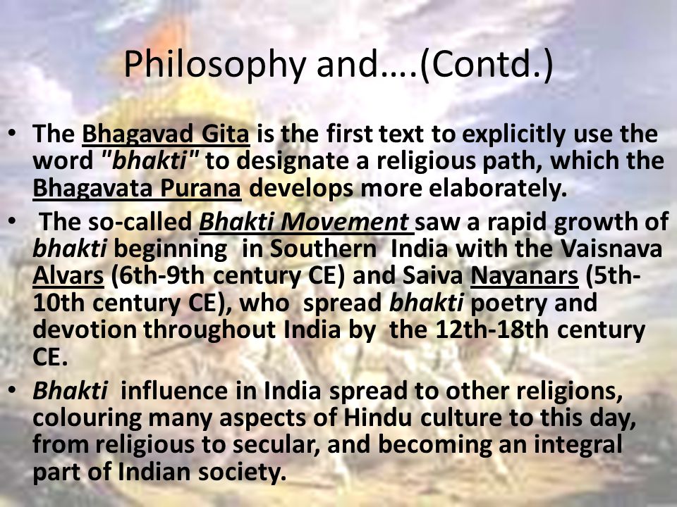 Philosophy and….(Contd.) The Bhagavad Gita is the first text to explicitly use the word bhakti to designate a religious path, which the Bhagavata Purana develops more elaborately.