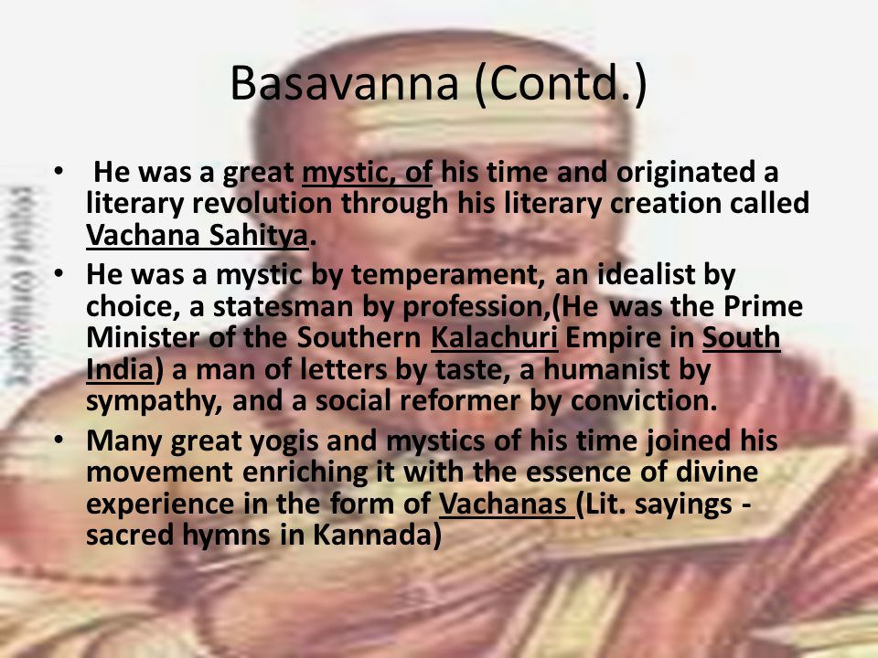 Basavanna (Contd.) He was a great mystic, of his time and originated a literary revolution through his literary creation called Vachana Sahitya.