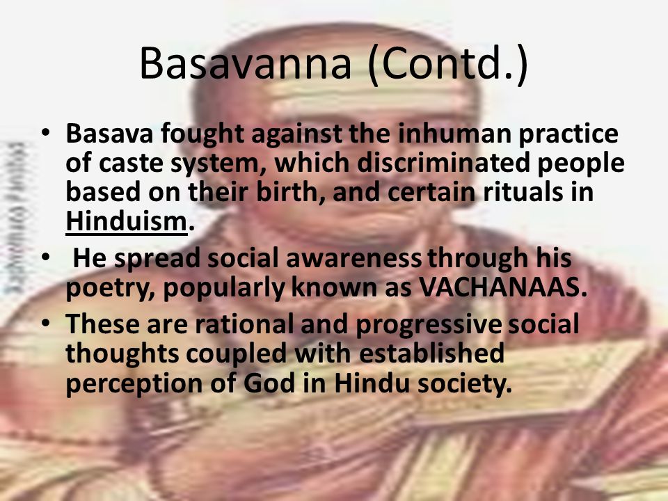 Basavanna (Contd.) Basava fought against the inhuman practice of caste system, which discriminated people based on their birth, and certain rituals in Hinduism.