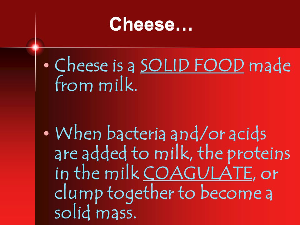 Cheese… Cheese is a SOLID FOOD made from milk.