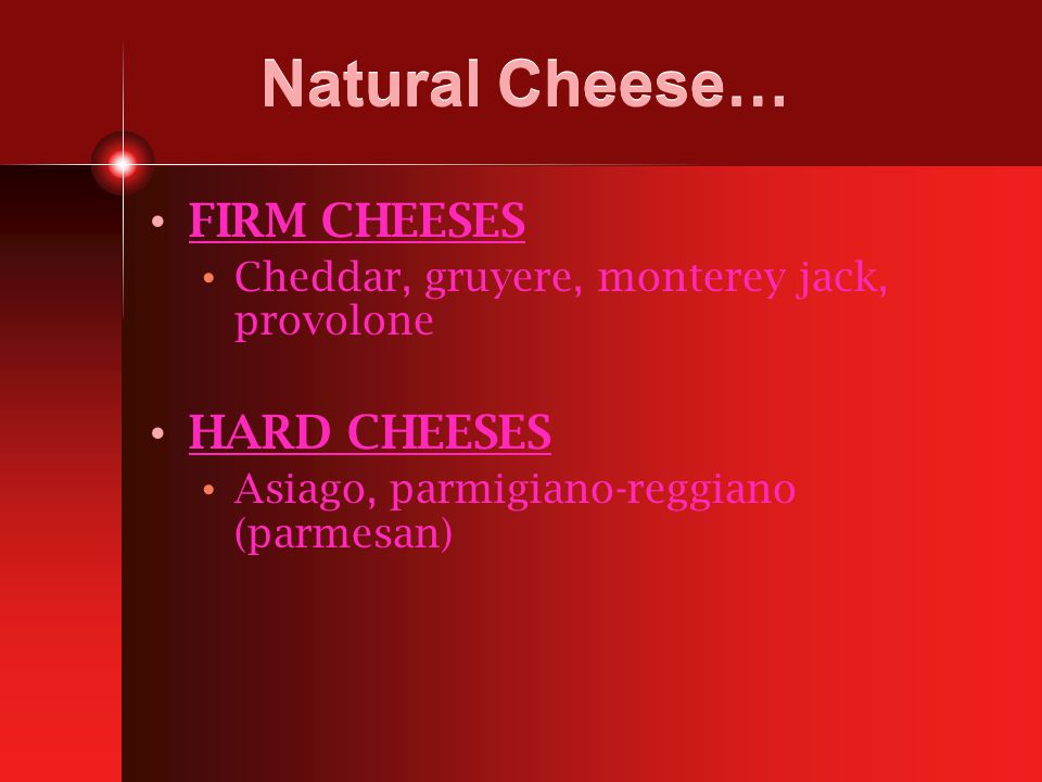 Natural Cheese… FIRM CHEESES Cheddar, gruyere, monterey jack, provolone HARD CHEESES Asiago, parmigiano-reggiano (parmesan)