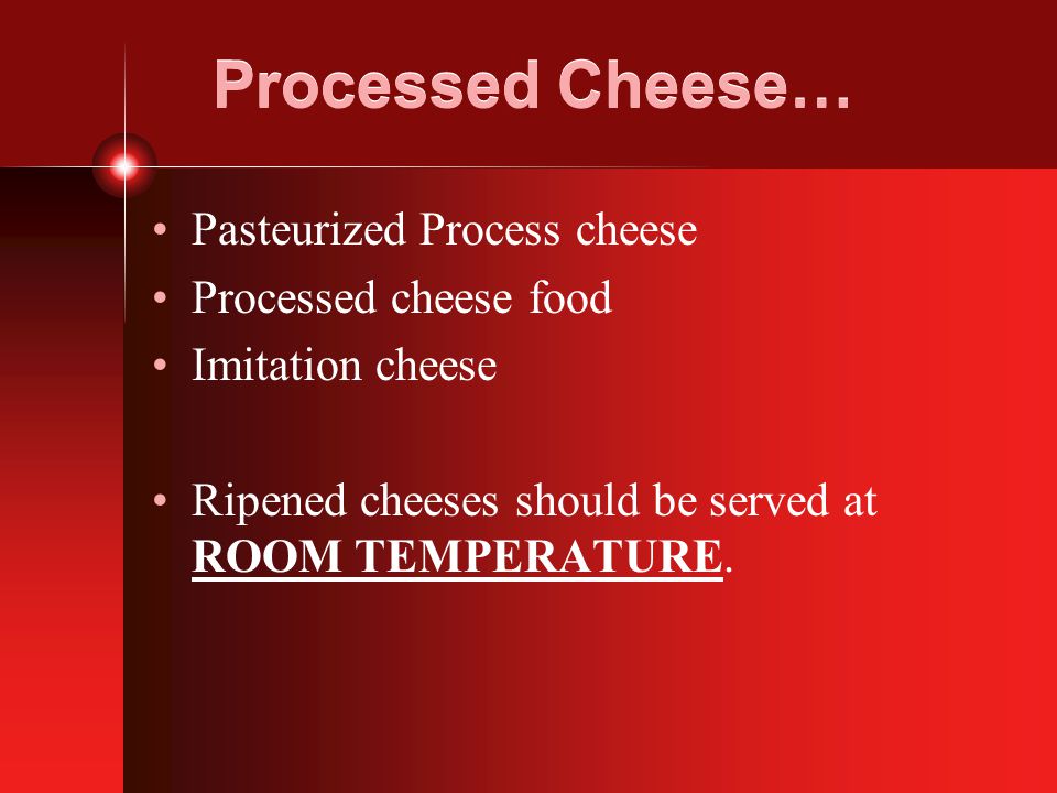 Processed Cheese… Pasteurized Process cheese Processed cheese food Imitation cheese Ripened cheeses should be served at ROOM TEMPERATURE.