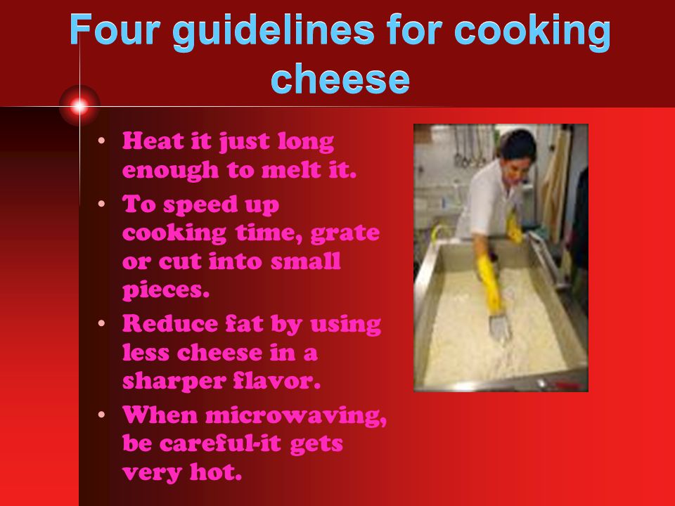 Four guidelines for cooking cheese Heat it just long enough to melt it.