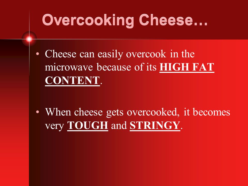 Overcooking Cheese… Cheese can easily overcook in the microwave because of its HIGH FAT CONTENT.