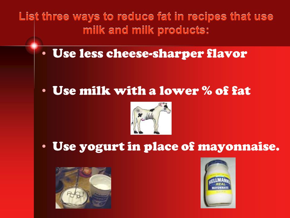 List three ways to reduce fat in recipes that use milk and milk products: Use less cheese-sharper flavor Use milk with a lower % of fat Use yogurt in place of mayonnaise.
