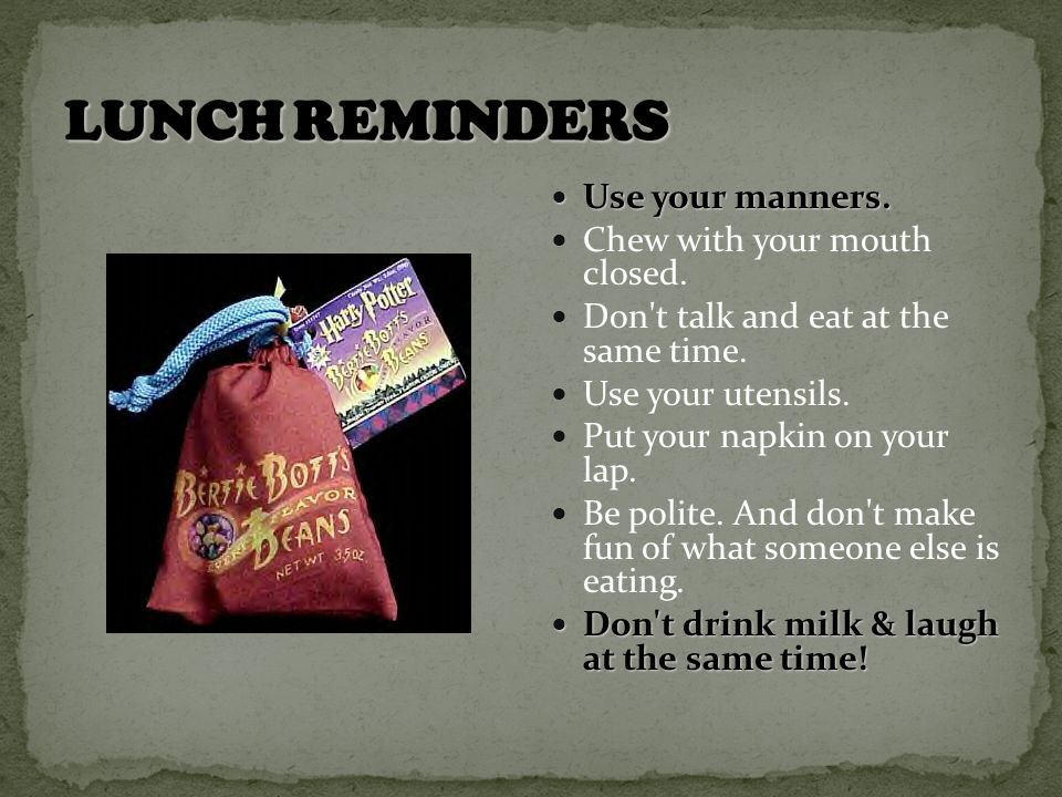 Use your manners. Use your manners. Chew with your mouth closed.
