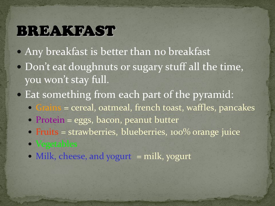 Any breakfast is better than no breakfast Don’t eat doughnuts or sugary stuff all the time, you won’t stay full.