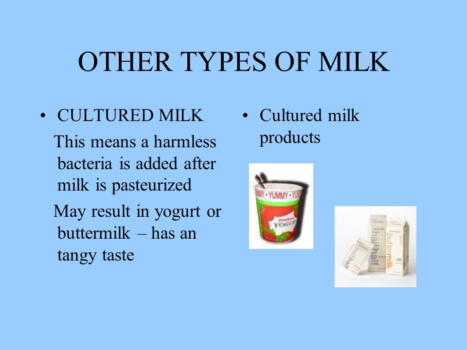 OTHER TYPES OF MILK CULTURED MILK This means a harmless bacteria is added after milk is pasteurized May result in yogurt or buttermilk – has an tangy taste Cultured milk products