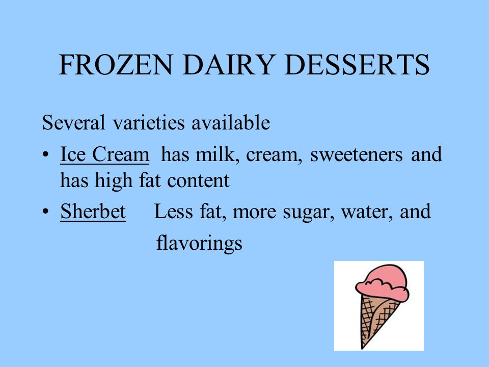 FROZEN DAIRY DESSERTS Several varieties available Ice Cream has milk, cream, sweeteners and has high fat content Sherbet Less fat, more sugar, water, and flavorings