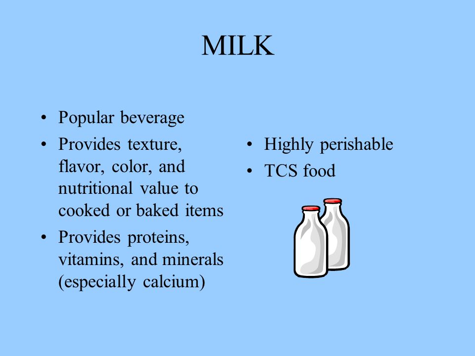 MILK Popular beverage Provides texture, flavor, color, and nutritional value to cooked or baked items Provides proteins, vitamins, and minerals (especially calcium) Highly perishable TCS food