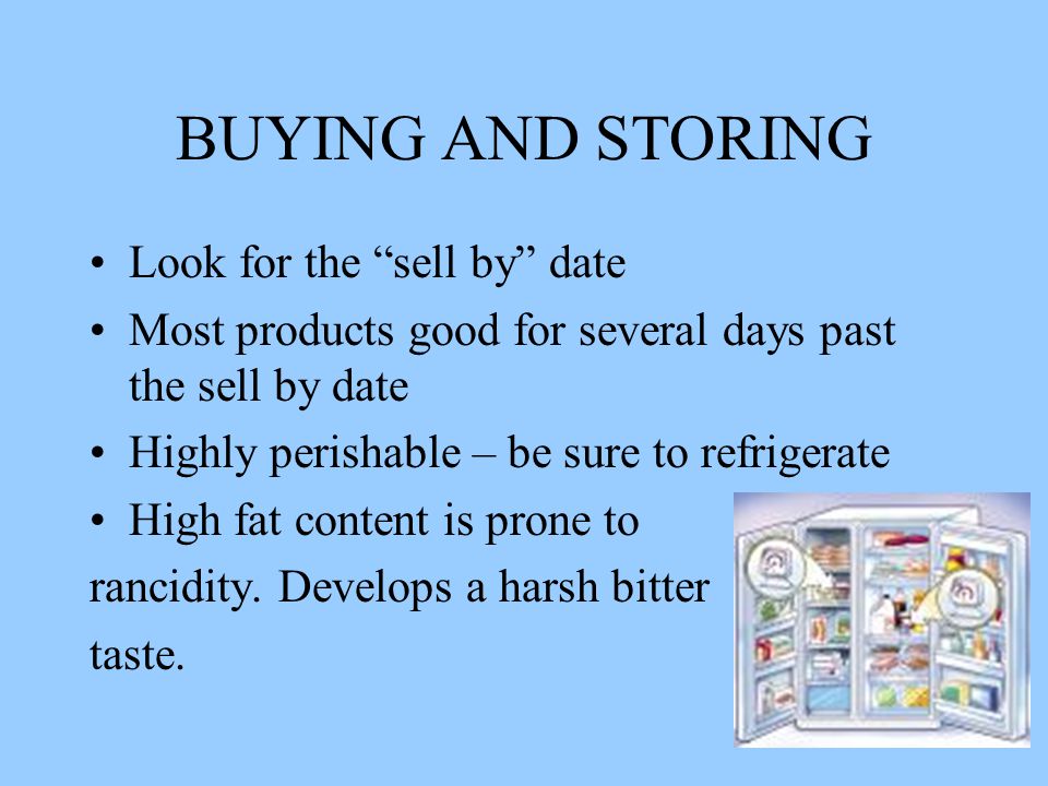 BUYING AND STORING Look for the sell by date Most products good for several days past the sell by date Highly perishable – be sure to refrigerate High fat content is prone to rancidity.