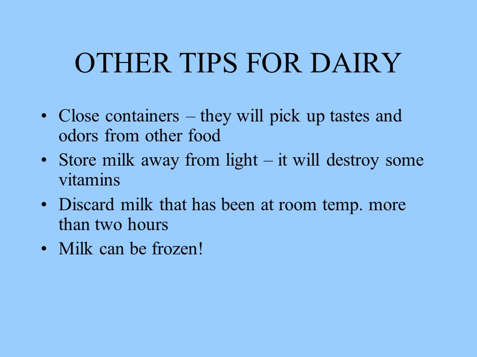 OTHER TIPS FOR DAIRY Close containers – they will pick up tastes and odors from other food Store milk away from light – it will destroy some vitamins Discard milk that has been at room temp.