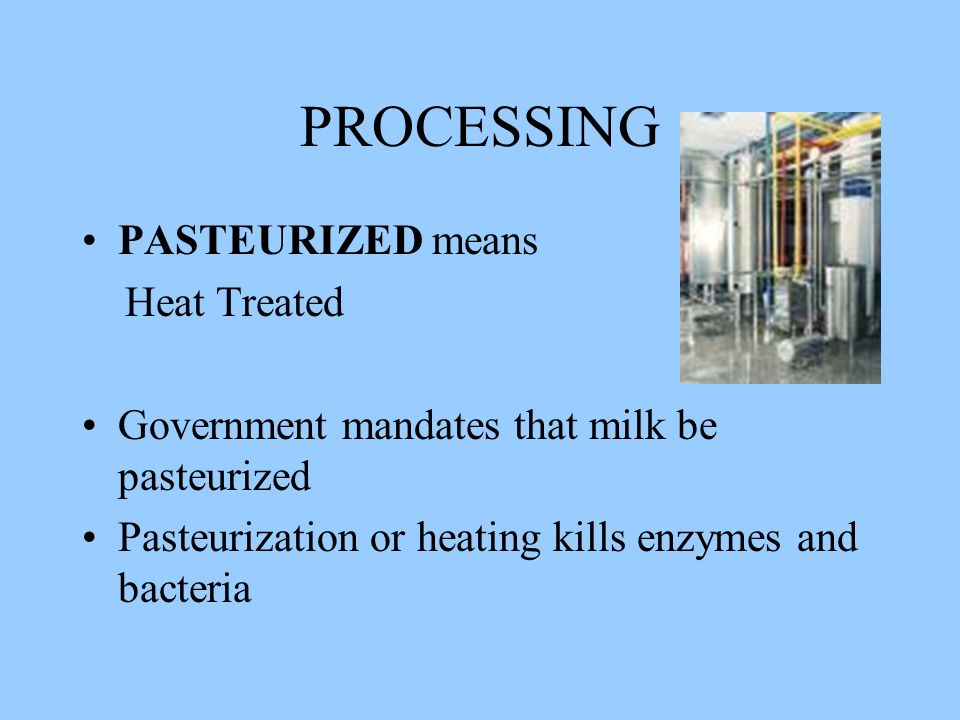 PROCESSING PASTEURIZED means Heat Treated Government mandates that milk be pasteurized Pasteurization or heating kills enzymes and bacteria