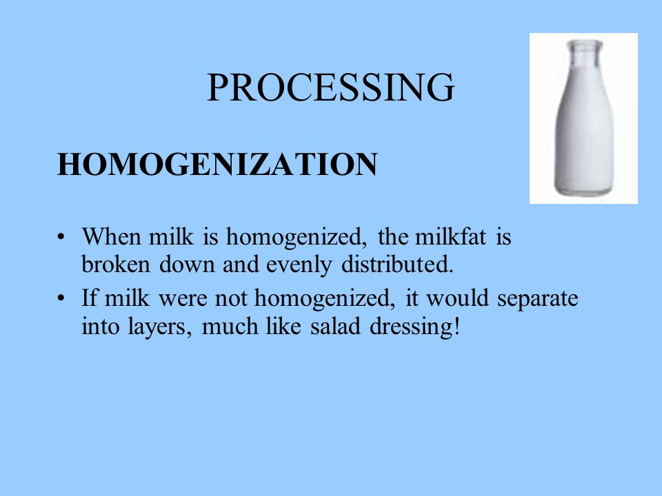 PROCESSING HOMOGENIZATION When milk is homogenized, the milkfat is broken down and evenly distributed.
