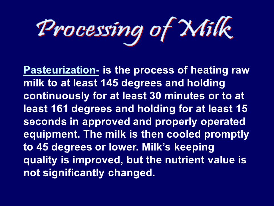 Pasteurization- is the process of heating raw milk to at least 145 degrees and holding continuously for at least 30 minutes or to at least 161 degrees and holding for at least 15 seconds in approved and properly operated equipment.