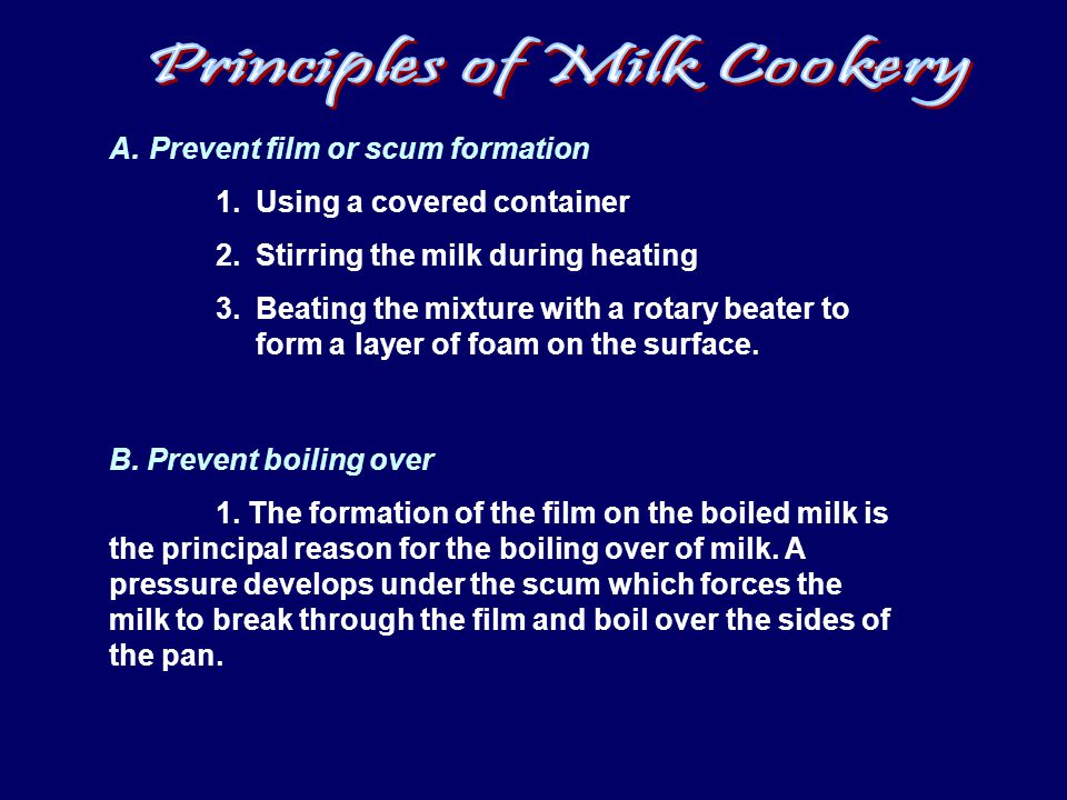A.Prevent film or scum formation 1.Using a covered container 2.Stirring the milk during heating 3.Beating the mixture with a rotary beater to form a layer of foam on the surface.