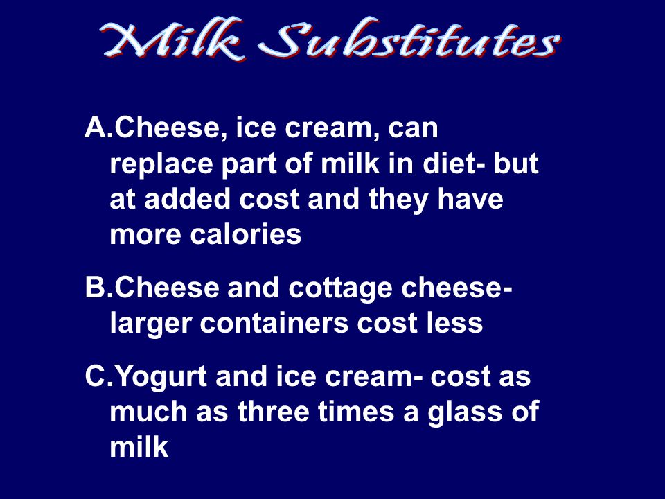 A.Cheese, ice cream, can replace part of milk in diet- but at added cost and they have more calories B.Cheese and cottage cheese- larger containers cost less C.Yogurt and ice cream- cost as much as three times a glass of milk