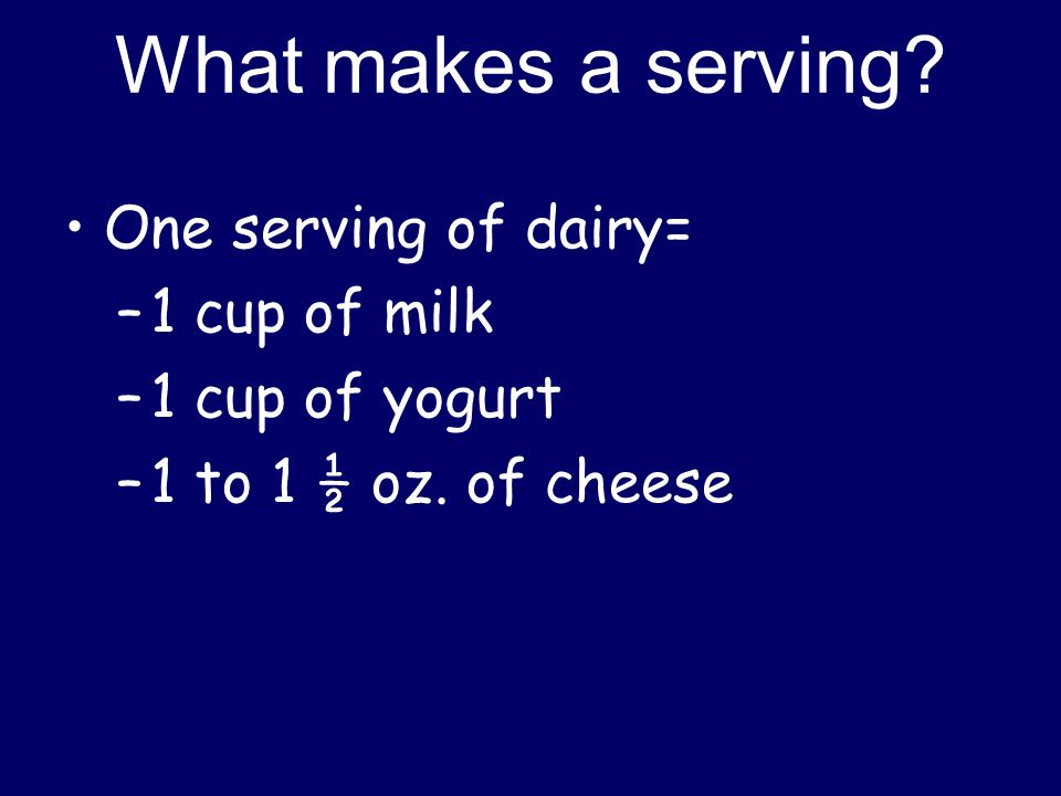 What makes a serving One serving of dairy= –1 cup of milk –1 cup of yogurt –1 to 1 ½ oz. of cheese