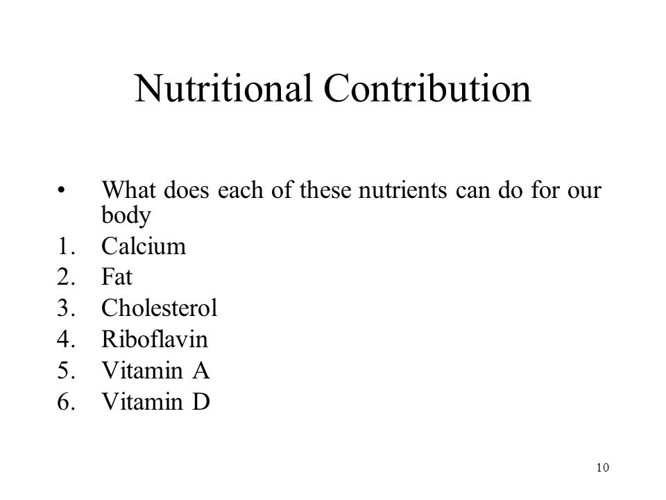 10 Nutritional Contribution What does each of these nutrients can do for our body 1.Calcium 2.Fat 3.Cholesterol 4.Riboflavin 5.Vitamin A 6.Vitamin D