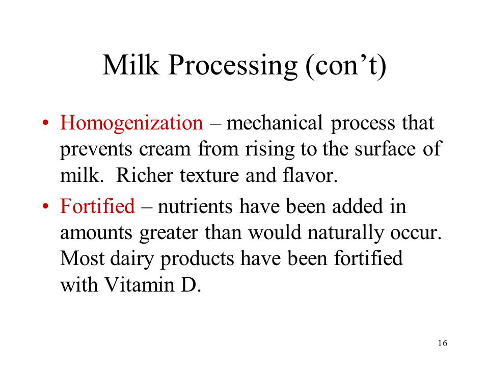 16 Milk Processing (con’t) Homogenization – mechanical process that prevents cream from rising to the surface of milk.