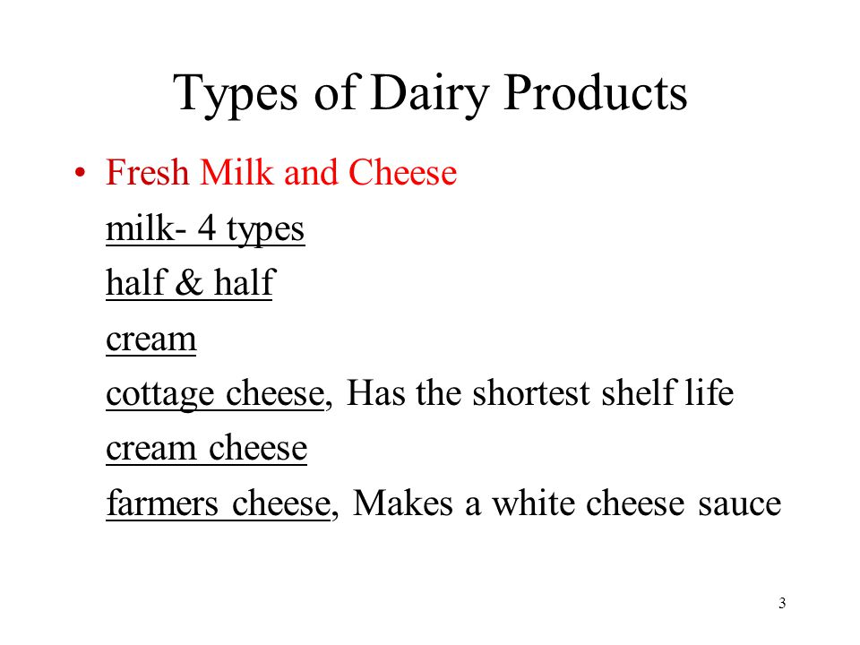3 Types of Dairy Products Fresh Milk and Cheese milk- 4 types half & half cream cottage cheese, Has the shortest shelf life cream cheese farmers cheese, Makes a white cheese sauce