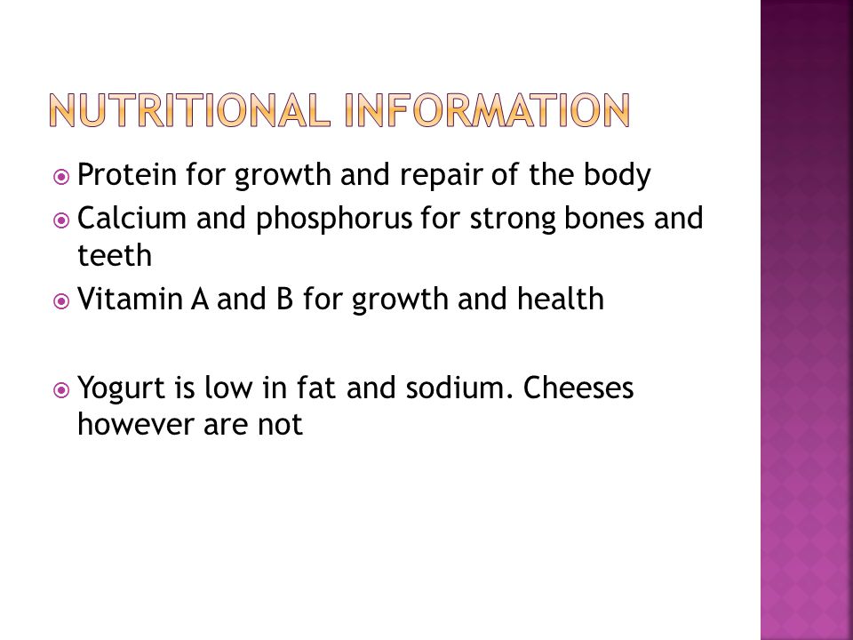  Protein for growth and repair of the body  Calcium and phosphorus for strong bones and teeth  Vitamin A and B for growth and health  Yogurt is low in fat and sodium.