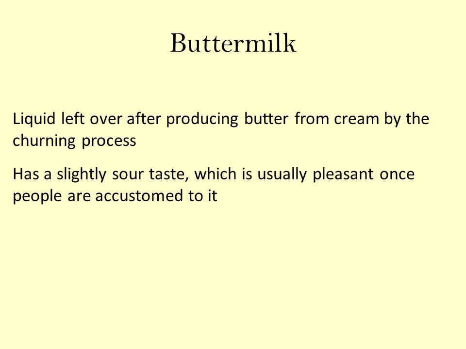Buttermilk Liquid left over after producing butter from cream by the churning process Has a slightly sour taste, which is usually pleasant once people are accustomed to it