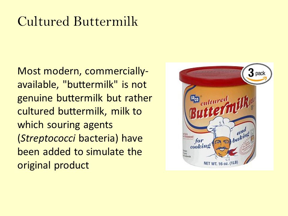 Cultured Buttermilk Most modern, commercially- available, buttermilk is not genuine buttermilk but rather cultured buttermilk, milk to which souring agents (Streptococci bacteria) have been added to simulate the original product