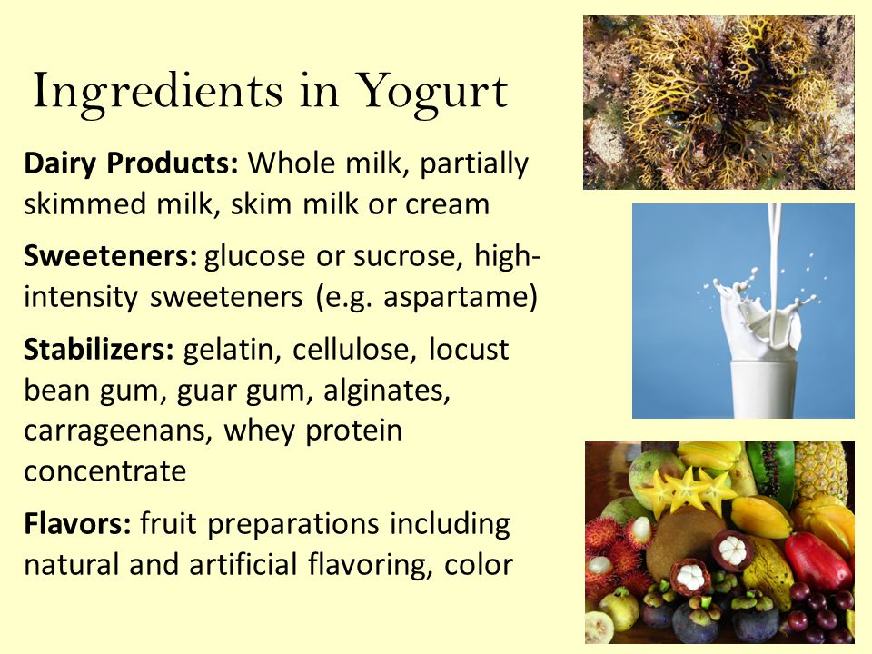 Ingredients in Yogurt Dairy Products: Whole milk, partially skimmed milk, skim milk or cream Sweeteners: glucose or sucrose, high- intensity sweeteners (e.g.